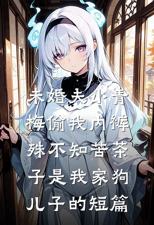 未婚夫小青梅偷我内裤，殊不知苦茶子是我家狗儿子的短篇