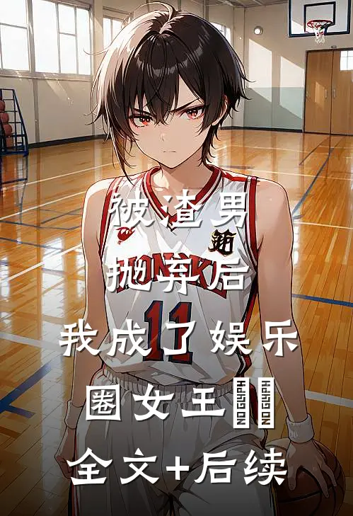 被渣男抛弃后，我成了娱乐圈女王​​全文+后续