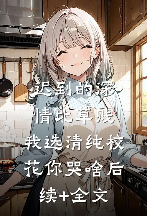 迟到的深情比草贱，我选清纯校花你哭啥后续+全文