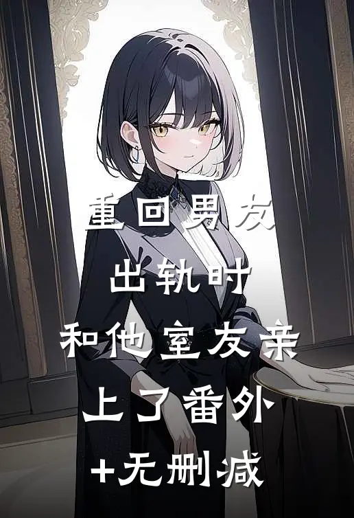 重回男友出轨时，和他室友亲上了番外+无删减