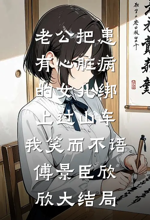老公把患有心脏病的女儿绑上过山车，我笑而不语傅景臣欣欣大结局