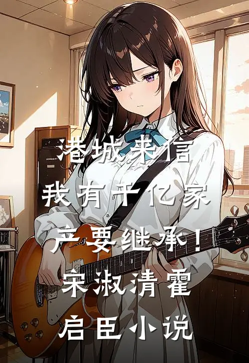 港城来信，我有千亿家产要继承！宋淑清霍启臣小说