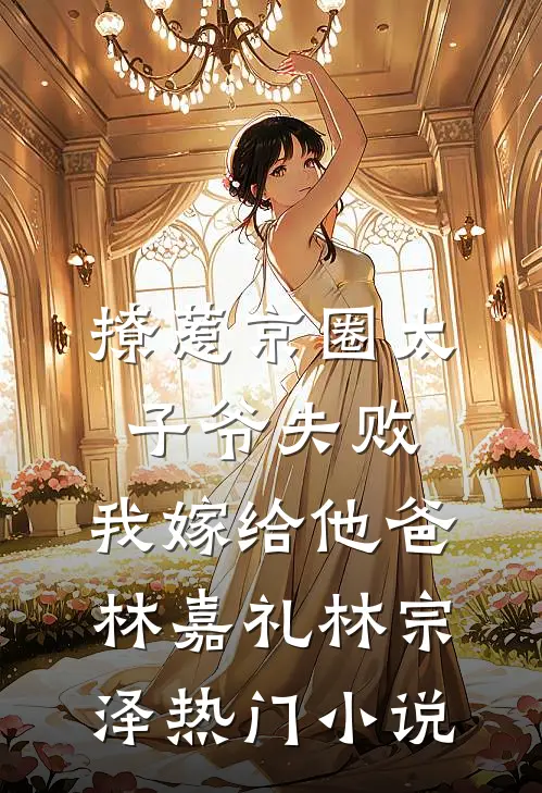 撩惹京圈太子爷失败，我嫁给他爸林嘉礼林宗泽热门小说