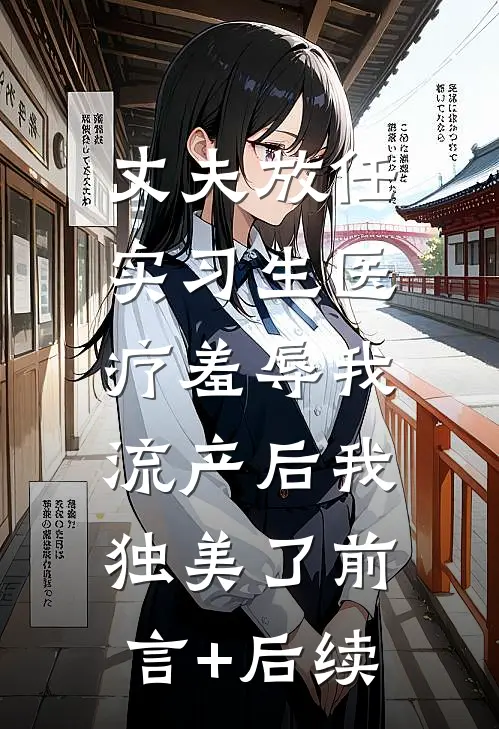 丈夫放任实习生医疗羞辱我，流产后我独美了前言+后续