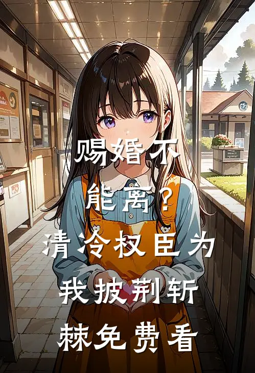 赐婚不能离？清冷权臣为我披荆斩棘免费看