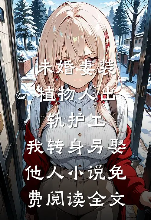 未婚妻装植物人出轨护工，我转身另娶他人小说免费阅读全文
