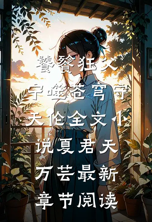 饕餮狂父：宁噬苍穹守天伦全文小说夏君天万芸最新章节阅读