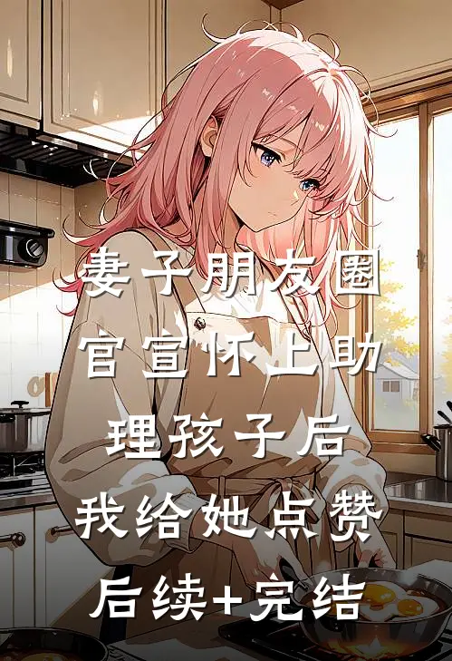 妻子朋友圈官宣怀上助理孩子后，我给她点赞后续+完结