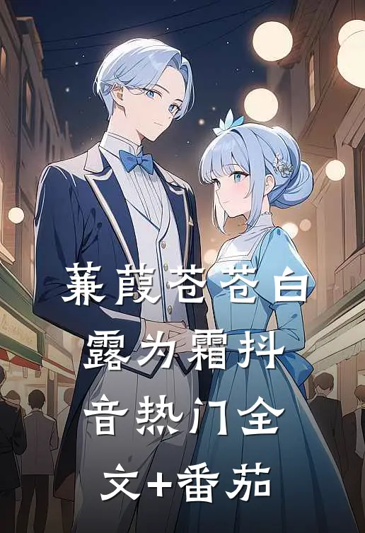 蒹葭苍苍·白露为霜抖音热门全文+番茄