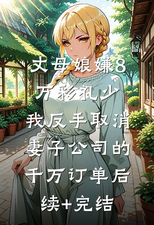 丈母娘嫌8万彩礼少，我反手取消妻子公司的千万订单后续+完结