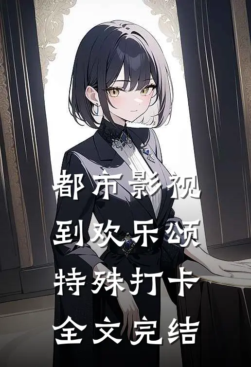 都市影视：到欢乐颂特殊打卡全文完结