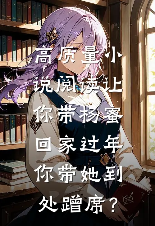 高质量小说阅读让你带杨蜜回家过年，你带她到处蹭席？