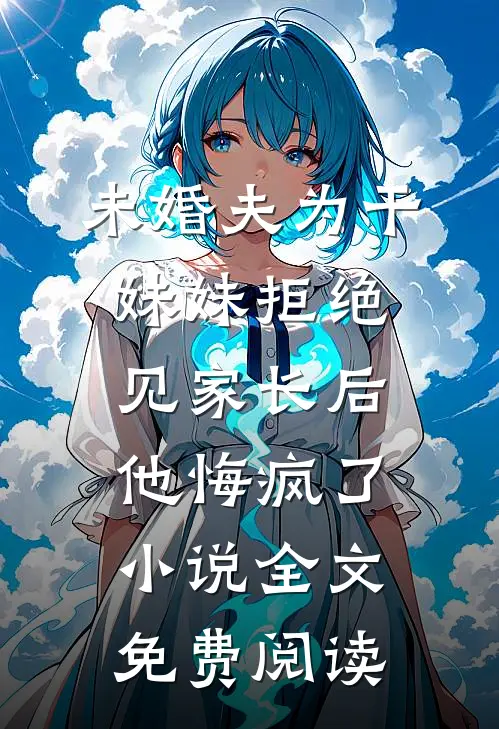 未婚夫为干妹妹拒绝见家长后，他悔疯了小说全文免费阅读