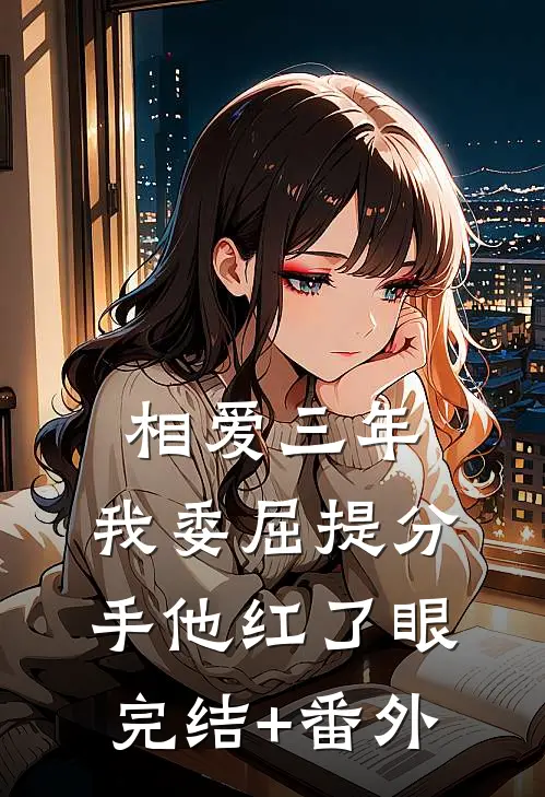 相爱三年，我委屈提分手他红了眼完结+番外