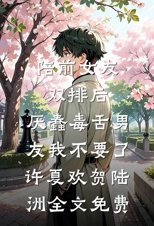 陪前女友双排后，厌蠢毒舌男友我不要了许夏欢贺陆洲全文免费