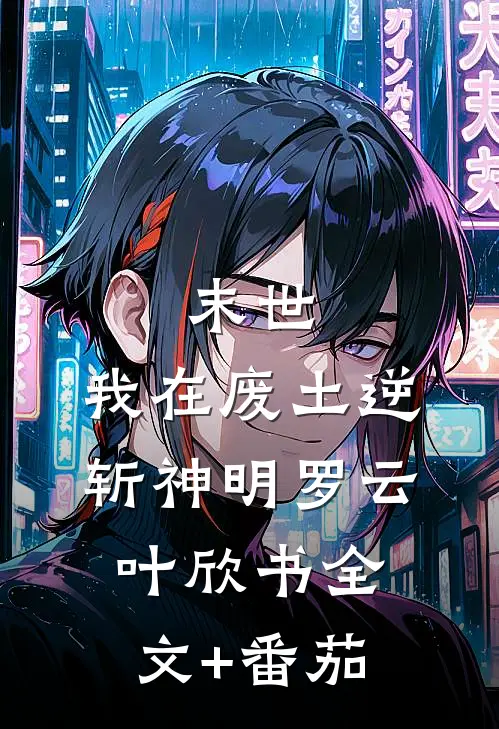末世：我在废土逆斩神明罗云叶欣书全文+番茄