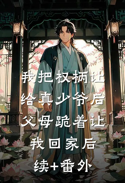 我把权柄让给真少爷后，父母跪着让我回家后续+番外
