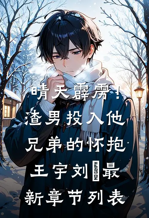 晴天霹雳！渣男投入他兄弟的怀抱王宇刘埌最新章节列表