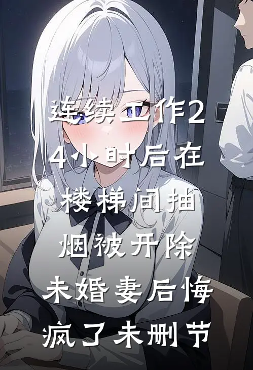 连续工作24小时后在楼梯间抽烟被开除，未婚妻后悔疯了未删节