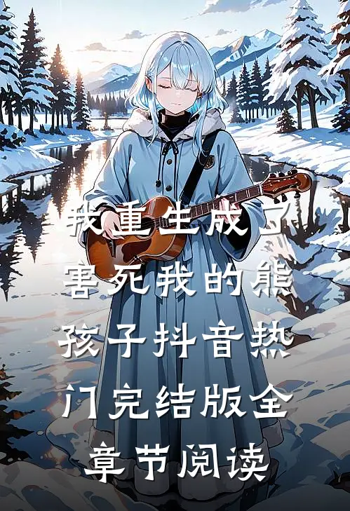 我重生成了害死我的熊孩子抖音热门完结版全章节阅读