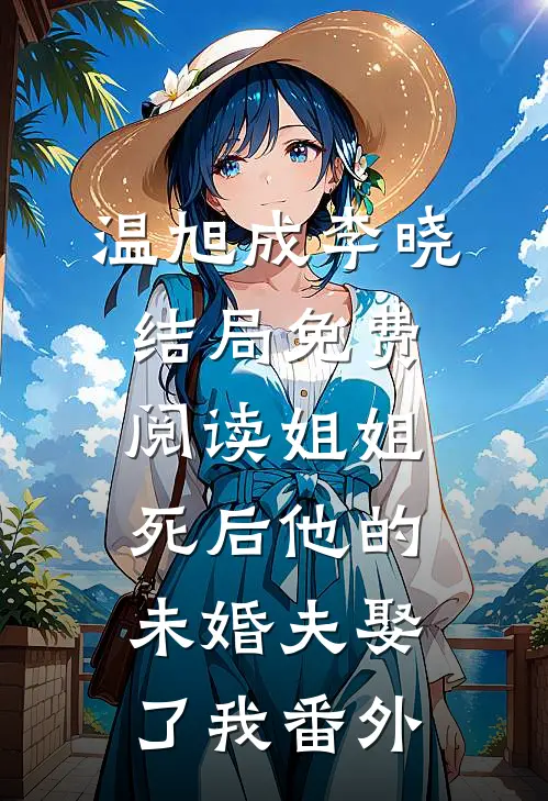 温旭成李晓结局免费阅读姐姐死后他的未婚夫娶了我番外