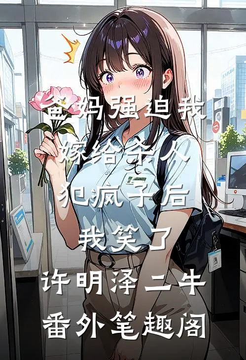 爸妈强迫我嫁给杀人犯疯子后，我笑了：许明泽二牛番外笔趣阁