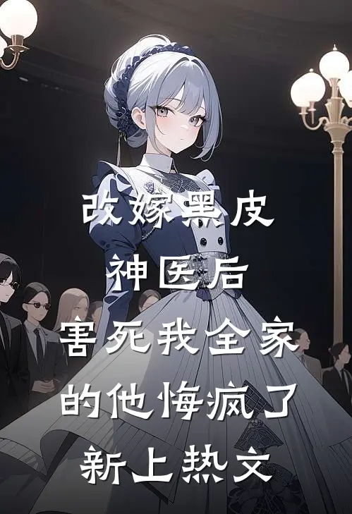 改嫁黑皮神医后，害死我全家的他悔疯了新上热文