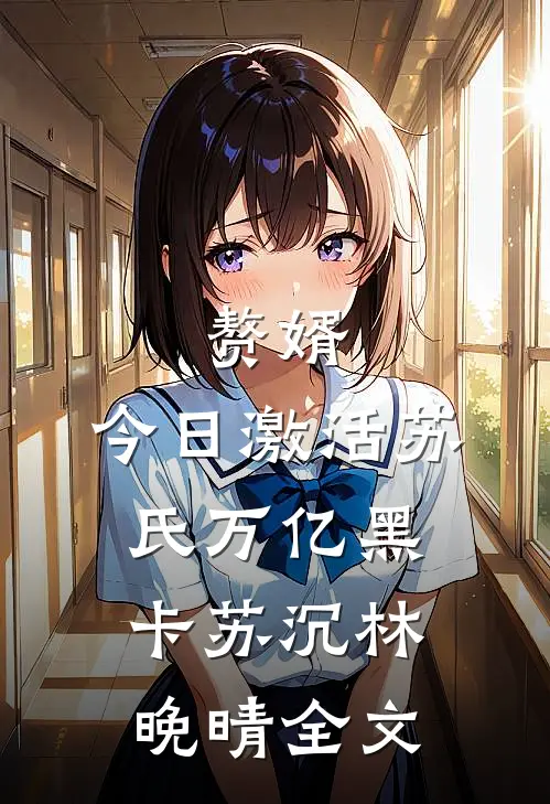 赘婿：今日激活苏氏万亿黑卡苏沉林晚晴全文