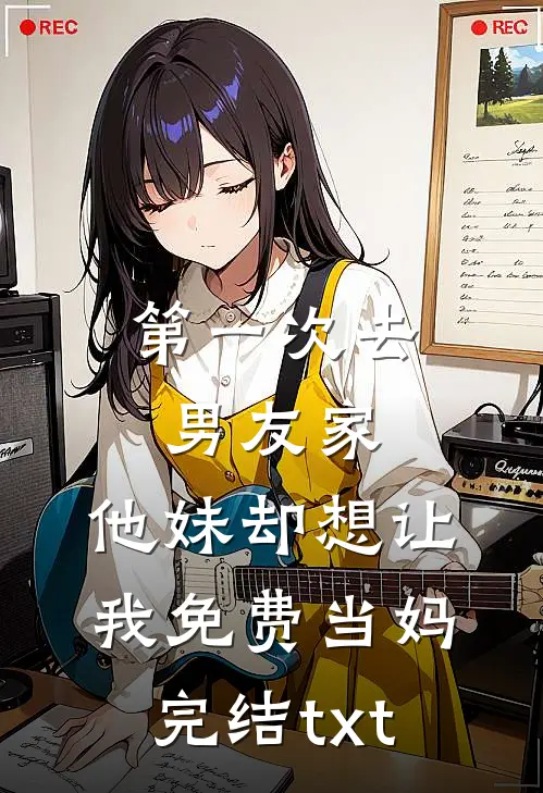 第一次去男友家，他妹却想让我免费当妈完结txt