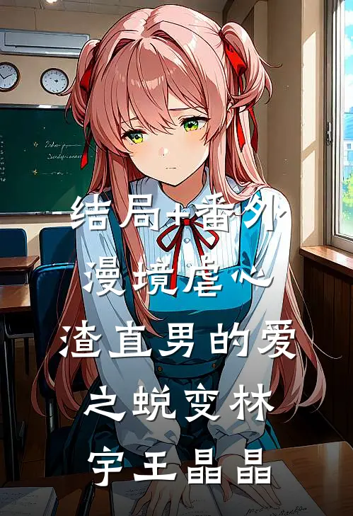 结局+番外漫境虐心：渣直男的爱之蜕变林宇王晶晶