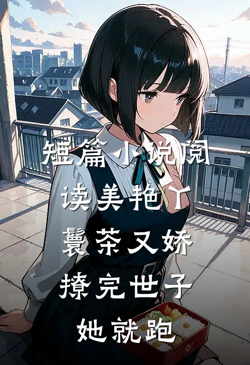 短篇小说阅读美艳丫鬟茶又娇，撩完世子她就跑