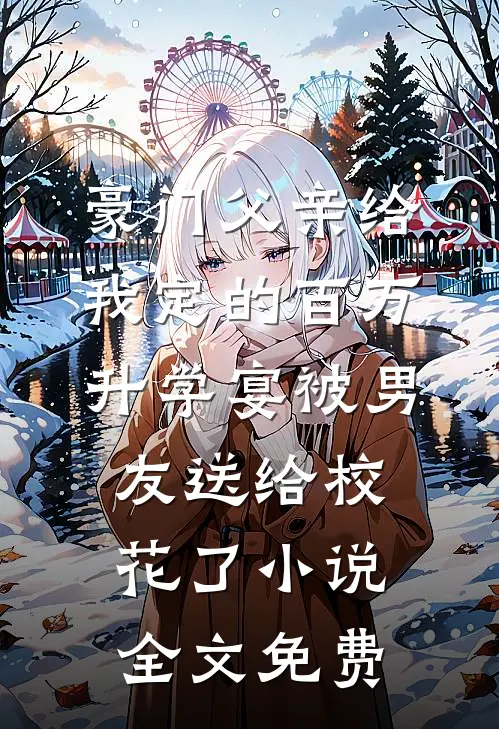 豪门父亲给我定的百万升学宴被男友送给校花了小说全文免费