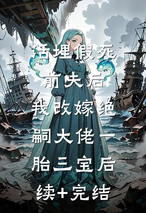 活埋假死前夫后，我改嫁绝嗣大佬一胎三宝后续+完结
