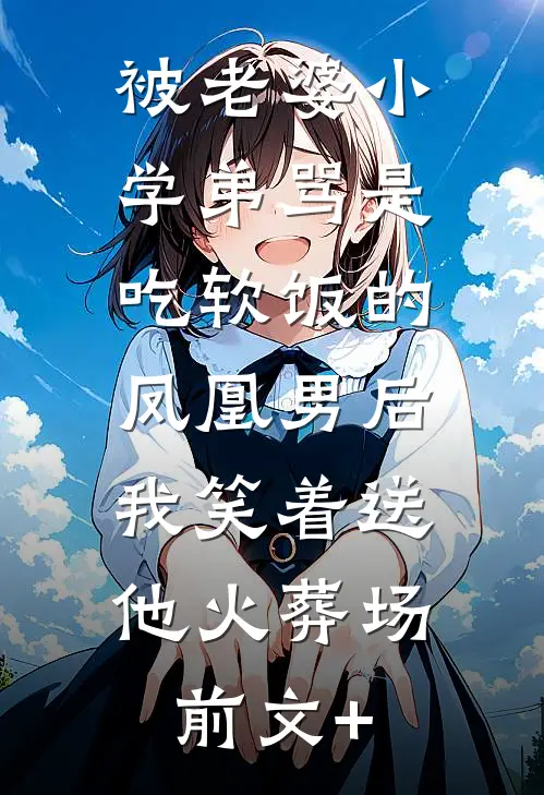 被老婆小学弟骂是吃软饭的凤凰男后，我笑着送他火葬场前文+