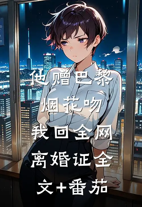 他赠巴黎烟花吻，我回全网离婚证全文+番茄