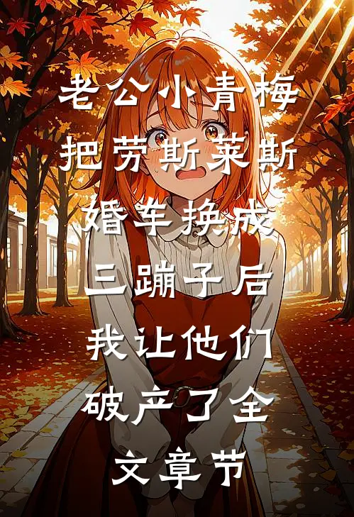 老公小青梅把劳斯莱斯婚车换成三蹦子后，我让他们破产了全文章节