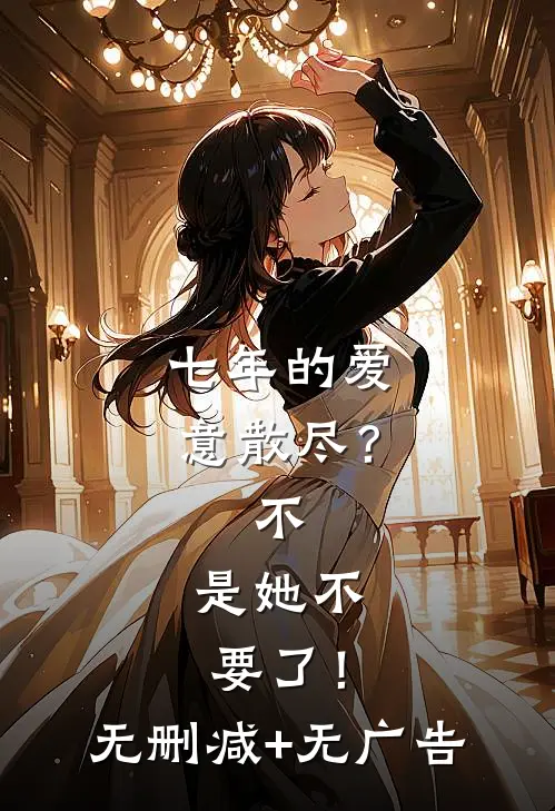 七年的爱意散尽？不，是她不要了！无删减+无广告