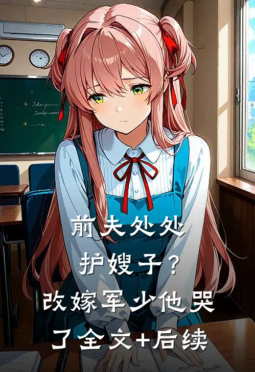 前夫处处护嫂子？改嫁军少他哭了全文+后续