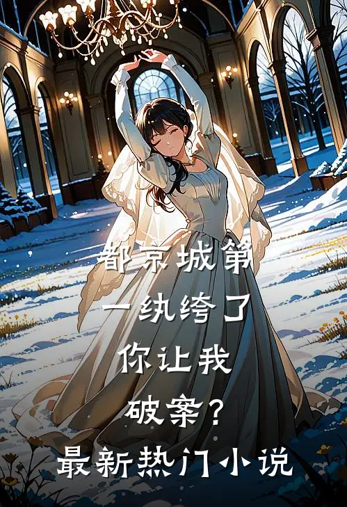 都京城第一纨绔了，你让我破案？最新热门小说