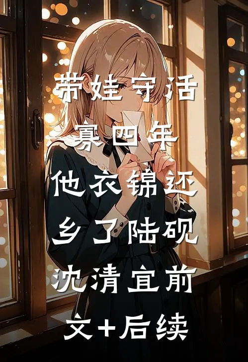 带娃守活寡四年，他衣锦还乡了陆砚沈清宜前文+后续