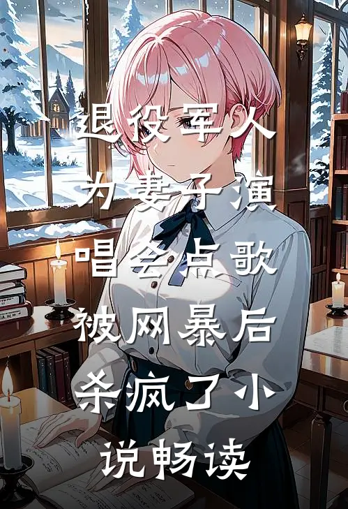 退役军人为妻子演唱会点歌被网暴后，杀疯了小说畅读