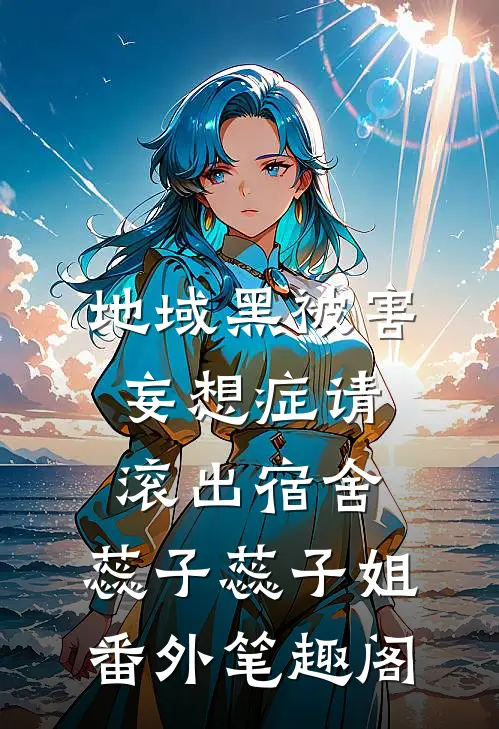 地域黑 被害妄想症请滚出宿舍：蕊子蕊子姐番外笔趣阁