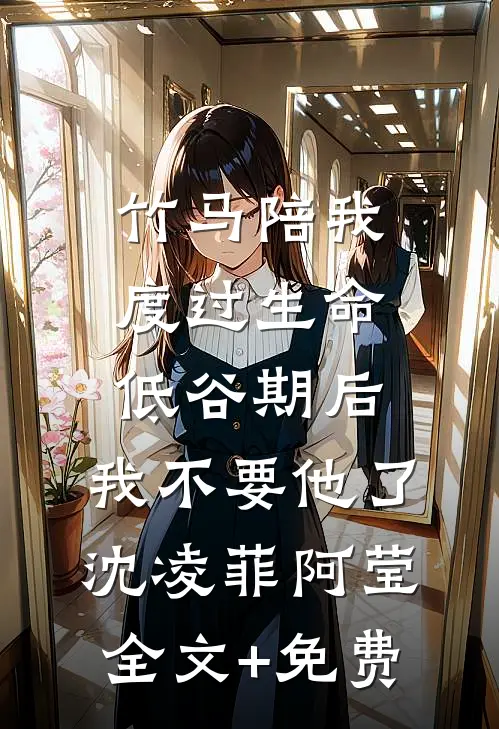 竹马陪我度过生命低谷期后，我不要他了沈凌菲阿莹全文+免费