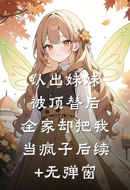 认出妹妹被顶替后，全家却把我当疯子后续+无弹窗