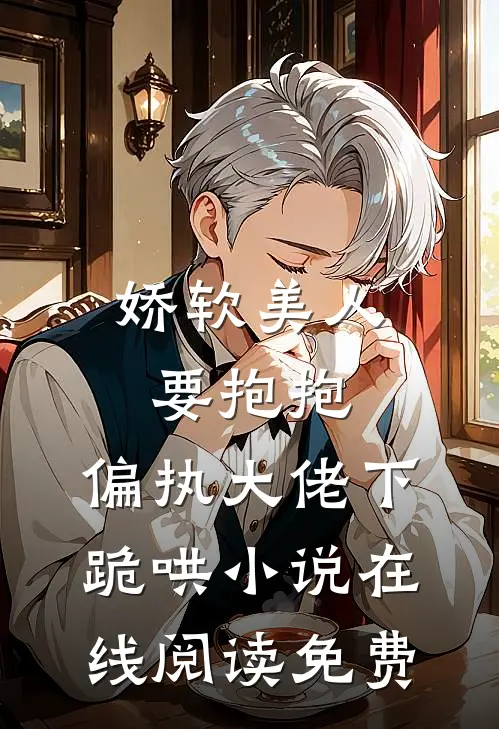 娇软美人要抱抱，偏执大佬下跪哄小说在线阅读免费