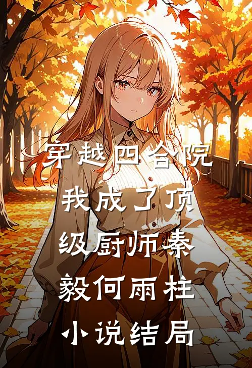穿越四合院：我成了顶级厨师秦毅何雨柱小说结局