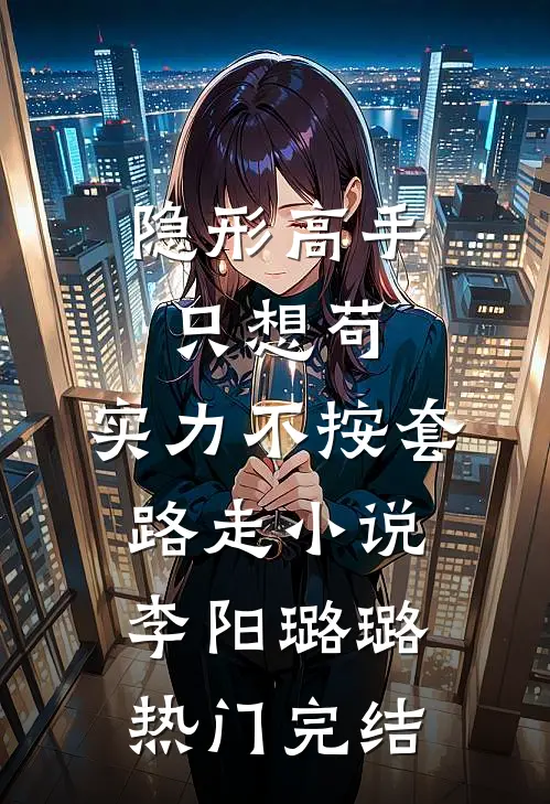 隐形高手只想苟，实力不按套路走小说李阳璐璐热门完结