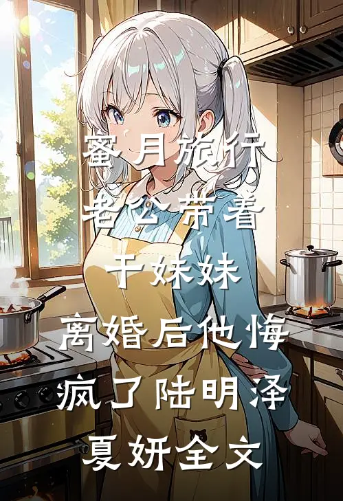 蜜月旅行老公带着干妹妹，离婚后他悔疯了陆明泽夏妍全文