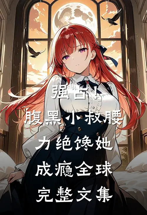强占！腹黑小叔腰力绝，馋她成瘾全球完整文集