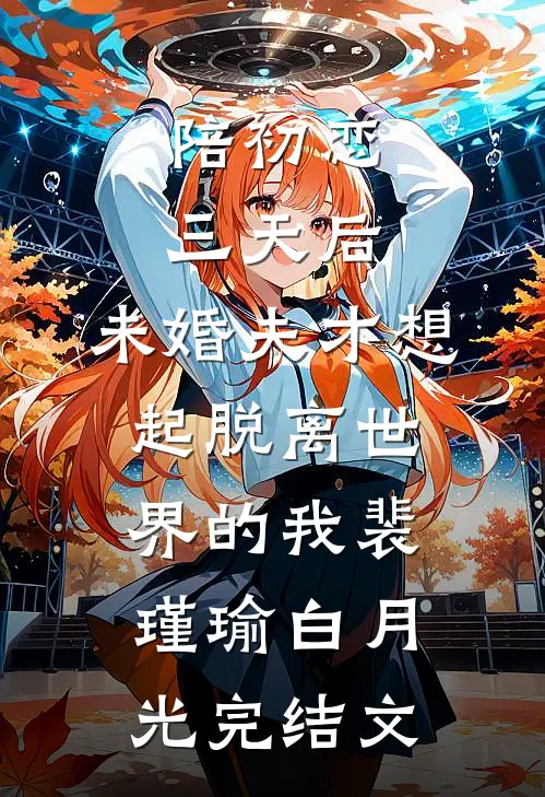 陪初恋三天后，未婚夫才想起脱离世界的我裴瑾瑜白月光完结文